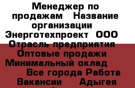 Менеджер по продажам › Название организации ­ Энерготехпроект, ООО › Отрасль предприятия ­ Оптовые продажи › Минимальный оклад ­ 40 000 - Все города Работа » Вакансии   . Адыгея респ.,Адыгейск г.